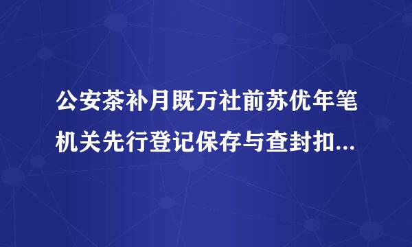 公安茶补月既万社前苏优年笔机关先行登记保存与查封扣押的区别