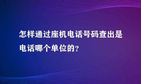 怎样通过座机电话号码查出是电话哪个单位的？