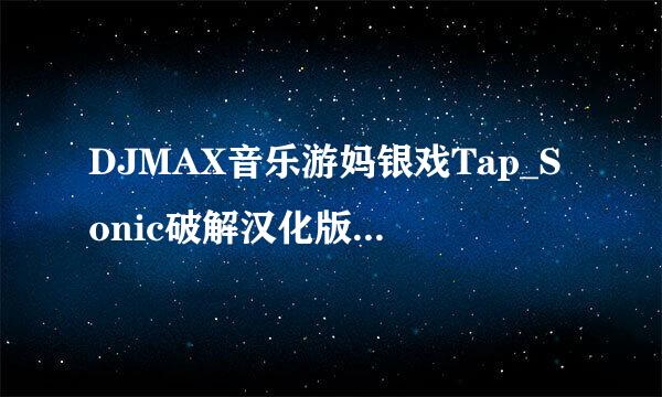 DJMAX音乐游妈银戏Tap_Sonic破解汉化版_v1.0.6数据包+源程序下载地址？