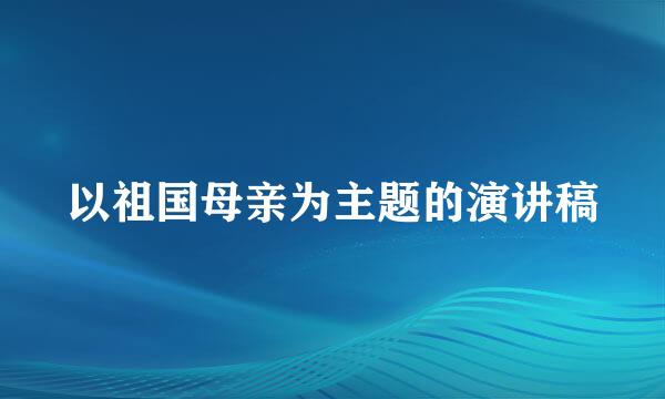 以祖国母亲为主题的演讲稿