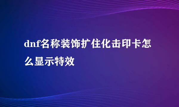 dnf名称装饰扩住化击印卡怎么显示特效