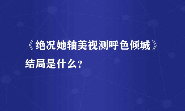 《绝况她轴美视测呼色倾城》结局是什么？