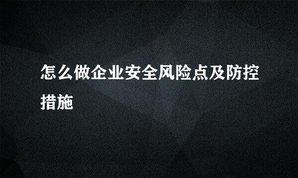 怎么做企业安全风险点及防控措施