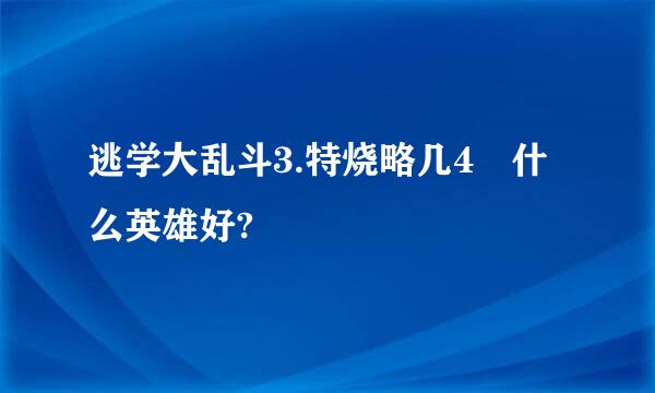 逃学大乱斗3.特烧略几4 什么英雄好?