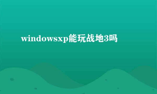 windowsxp能玩战地3吗