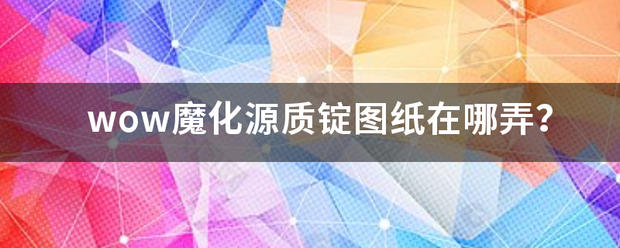 wow魔来自化源质锭图纸在哪弄？