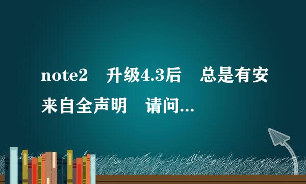 note2 升级4.3后 总是有安来自全声明 请问如何关闭