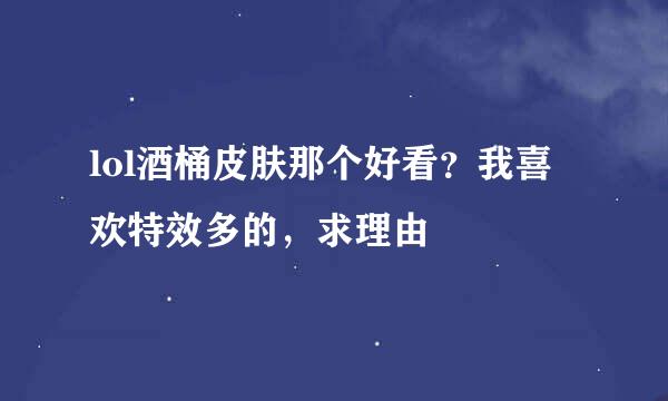 lol酒桶皮肤那个好看？我喜欢特效多的，求理由