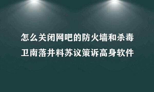 怎么关闭网吧的防火墙和杀毒卫南落井料苏议策诉高身软件