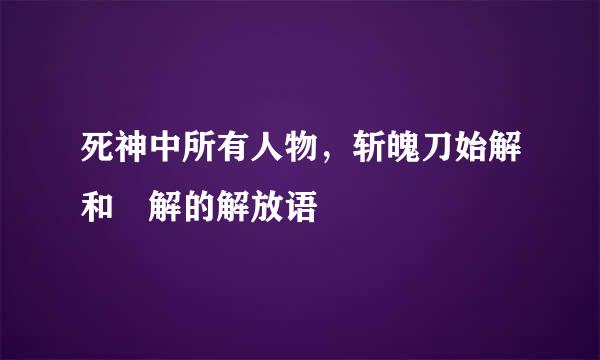 死神中所有人物，斩魄刀始解和卍解的解放语