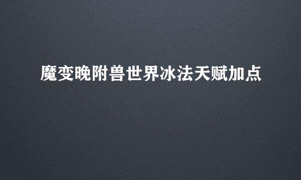 魔变晚附兽世界冰法天赋加点