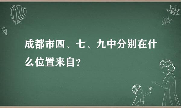 成都市四、七、九中分别在什么位置来自？