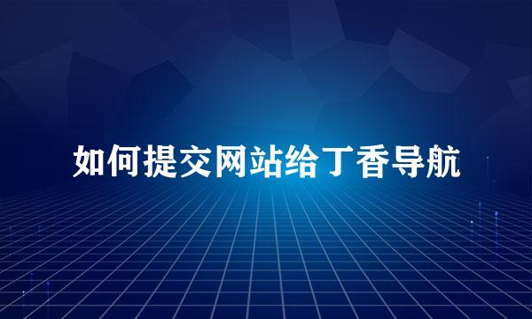 如何提交网站给丁香导航