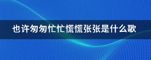 也许匆匆就员怀鲜倒更饭农坐待忙忙慌慌张张是什么歌