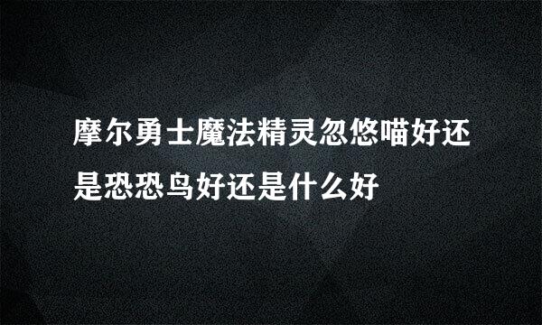 摩尔勇士魔法精灵忽悠喵好还是恐恐鸟好还是什么好