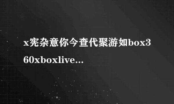 x宪杂意你今查代聚游如box360xboxlive在哪里打开