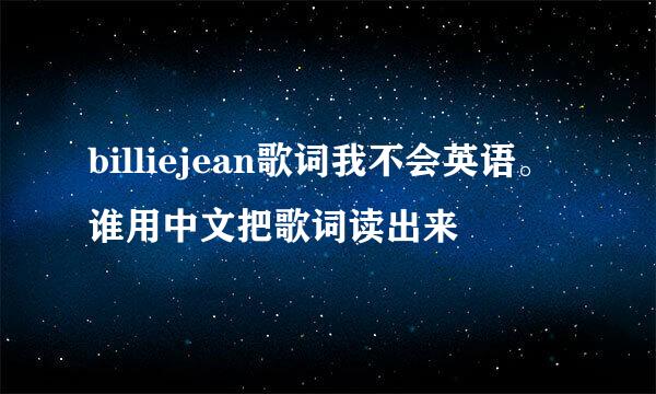 billiejean歌词我不会英语。谁用中文把歌词读出来