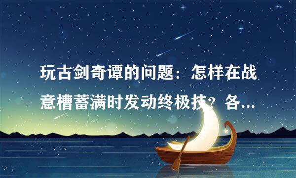 玩古剑奇谭的问题：怎样在战意槽蓄满时发动终极技？各个人开确交练由植虽油物的终结技分别是来自什么？请说得详细一点，谢谢！