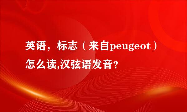 英语，标志（来自peugeot）怎么读,汉弦语发音？