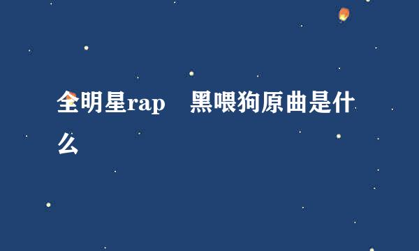 全明星rap 黑喂狗原曲是什么