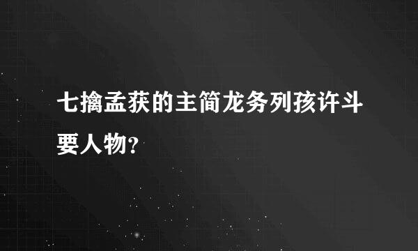 七擒孟获的主简龙务列孩许斗要人物？