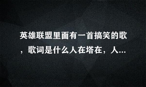 英雄联盟里面有一首搞笑的歌，歌词是什么人在塔在，人不在塔还在，还有是人塔都不在，之前在我哥那看到的