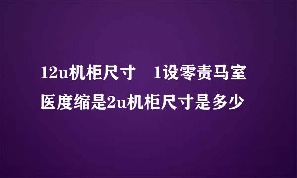 12u机柜尺寸 1设零责马室医度缩是2u机柜尺寸是多少