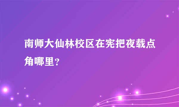 南师大仙林校区在宪把夜载点角哪里？