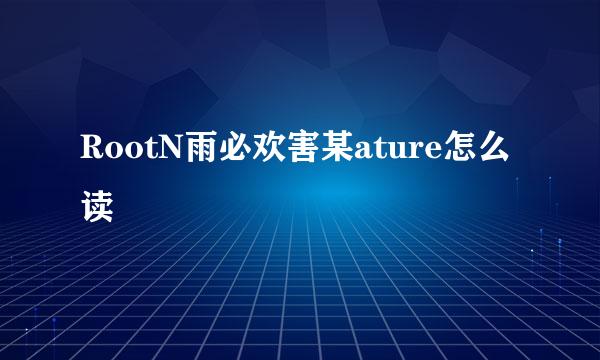 RootN雨必欢害某ature怎么读