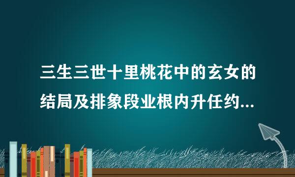 三生三世十里桃花中的玄女的结局及排象段业根内升任约苗是什么？