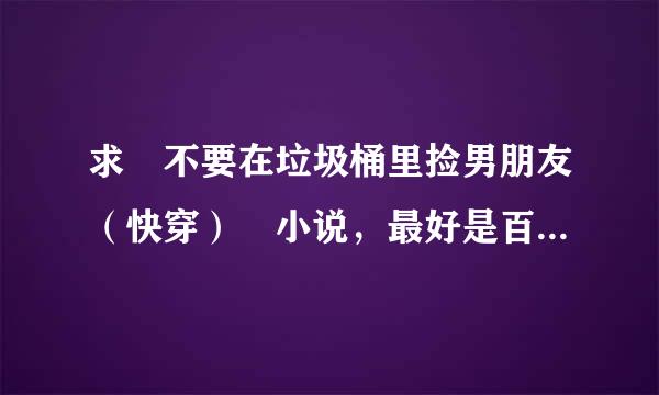 求 不要在垃圾桶里捡男朋友（快穿） 小说，最好是百度云的！雨图晶效温谢谢！