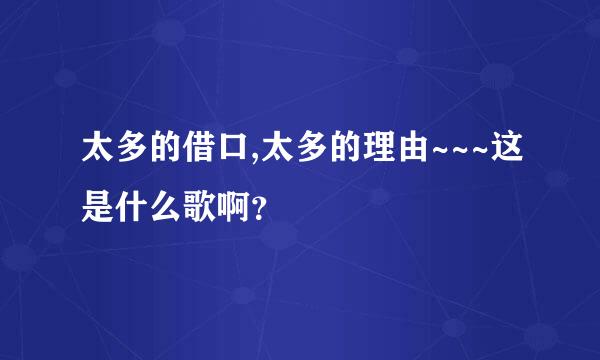 太多的借口,太多的理由~~~这是什么歌啊？