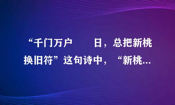 “千门万户曈曈日，总把新桃换旧符”这句诗中，“新桃”指的是新摘的桃子。（    ）