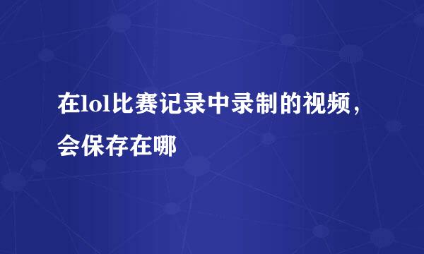 在lol比赛记录中录制的视频，会保存在哪