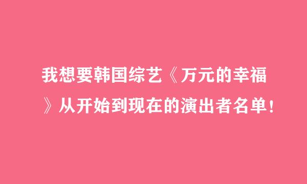 我想要韩国综艺《万元的幸福》从开始到现在的演出者名单！