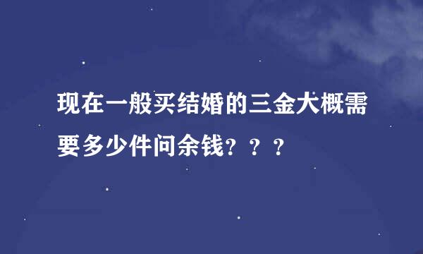 现在一般买结婚的三金大概需要多少件问余钱？？？