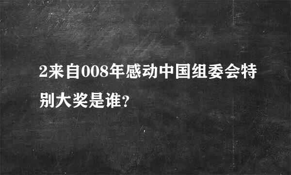 2来自008年感动中国组委会特别大奖是谁？