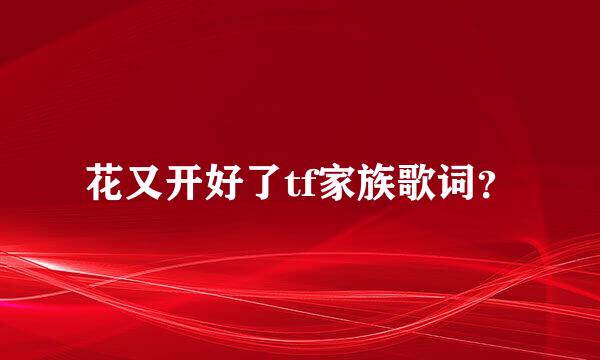 花又开好了tf家族歌词？