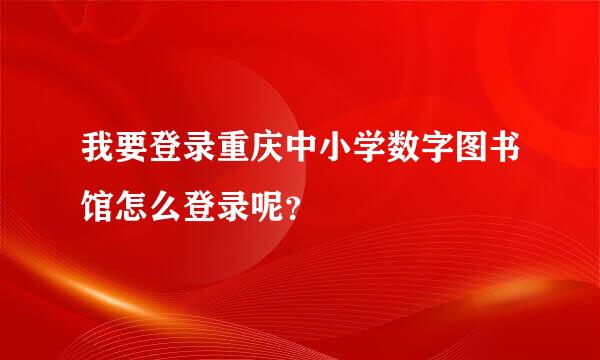 我要登录重庆中小学数字图书馆怎么登录呢？