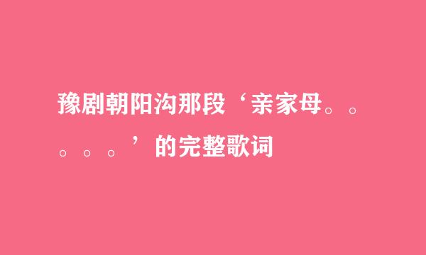 豫剧朝阳沟那段‘亲家母。。。。。’的完整歌词