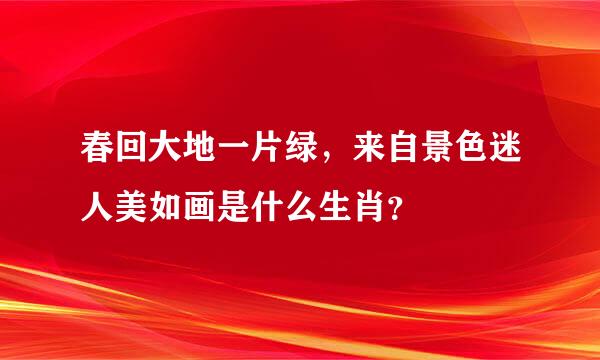 春回大地一片绿，来自景色迷人美如画是什么生肖？