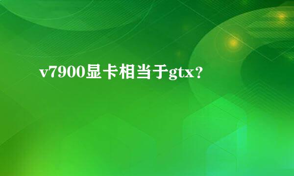 v7900显卡相当于gtx？