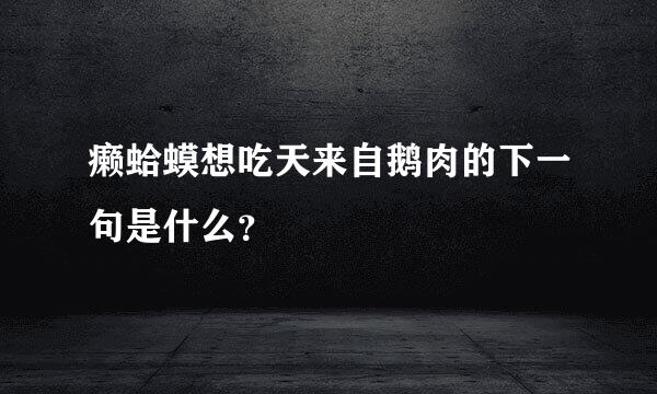 癞蛤蟆想吃天来自鹅肉的下一句是什么？