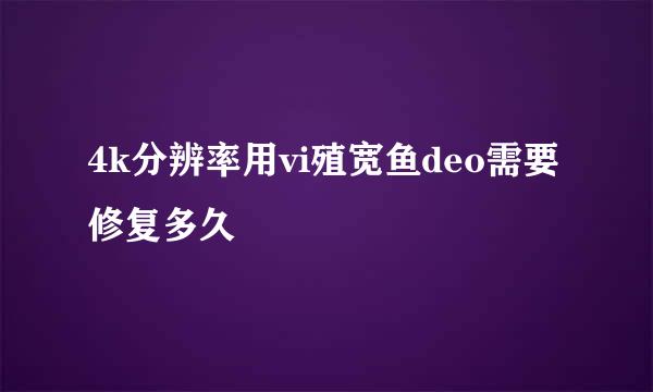 4k分辨率用vi殖宽鱼deo需要修复多久