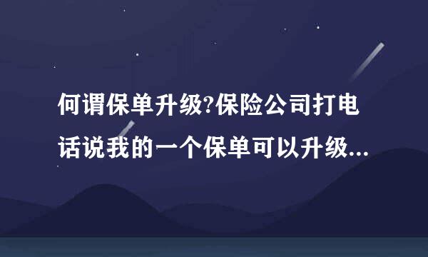 何谓保单升级?保险公司打电话说我的一个保单可以升级了，什么意载杂牛限吗南细情职失思？不会是骗局吧？