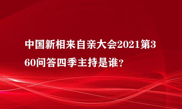 中国新相来自亲大会2021第360问答四季主持是谁？