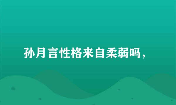 孙月言性格来自柔弱吗，