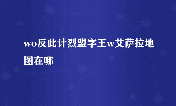 wo反此计烈盟字王w艾萨拉地图在哪