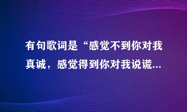 有句歌词是“感觉不到你对我真诚，感觉得到你对我说谎。”求歌名，歌手名