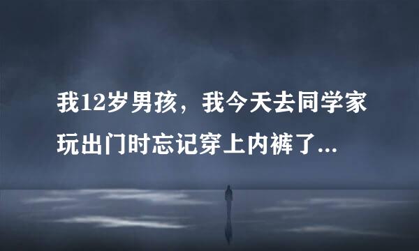 我12岁男孩，我今天去同学家玩出门时忘记穿上内裤了，弄皇罗亲据费后初得我弟弟好难受，我在同来自学家老是摸自己弟弟，咋办360问答18